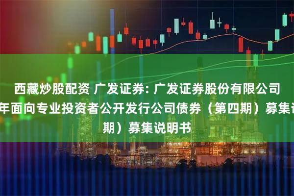 西藏炒股配资 广发证券: 广发证券股份有限公司2025年面向专业投资者公开发行公司债券（第四期）募集说明书