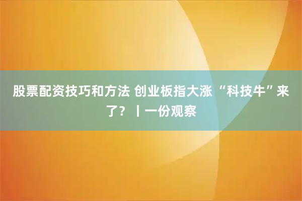 股票配资技巧和方法 创业板指大涨 “科技牛”来了？丨一份观察