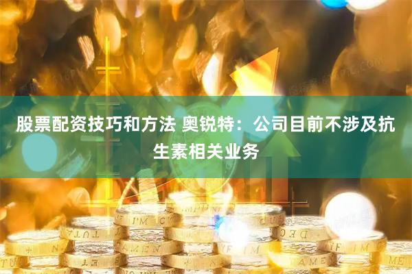 股票配资技巧和方法 奥锐特：公司目前不涉及抗生素相关业务