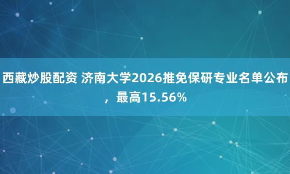 西藏炒股配资 济南大学2026推免保研专业名单公布，最高15.56%