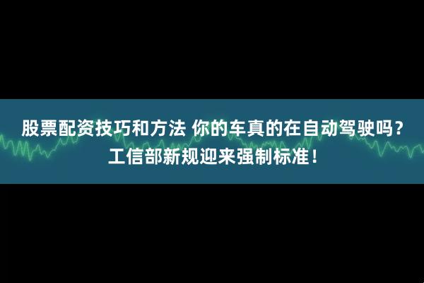 股票配资技巧和方法 你的车真的在自动驾驶吗？工信部新规迎来强制标准！