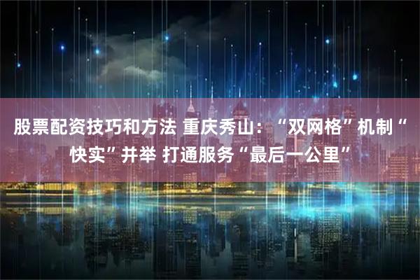 股票配资技巧和方法 重庆秀山：“双网格”机制“快实”并举 打通服务“最后一公里”