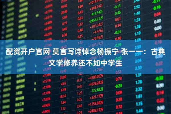 配资开户官网 莫言写诗悼念杨振宁 张一一：古典文学修养还不如中学生