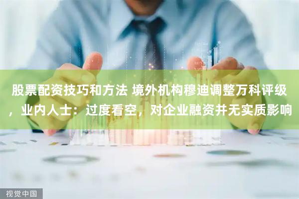 股票配资技巧和方法 境外机构穆迪调整万科评级，业内人士：过度看空，对企业融资并无实质影响