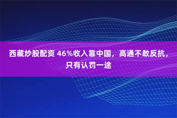 西藏炒股配资 46%收入靠中国，高通不敢反抗，只有认罚一途