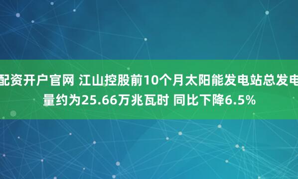配资开户官网 江山控股前10个月太阳能发电站总发电量约为25.66万兆瓦时 同比下降6.5%
