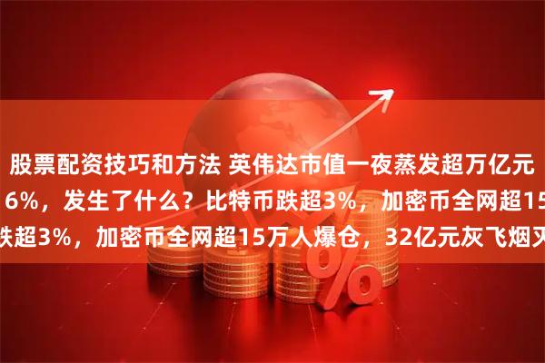 股票配资技巧和方法 英伟达市值一夜蒸发超万亿元！这只AI科技股大跌16%，发生了什么？比特币跌超3%，加密币全网超15万人爆仓，32亿元灰飞烟灭