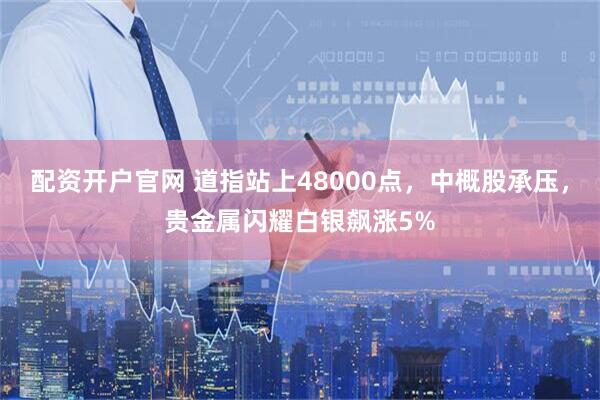 配资开户官网 道指站上48000点，中概股承压，贵金属闪耀白银飙涨5%