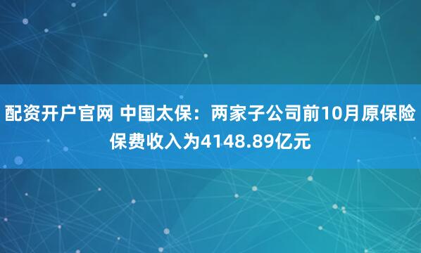 配资开户官网 中国太保：两家子公司前10月原保险保费收入为4148.89亿元
