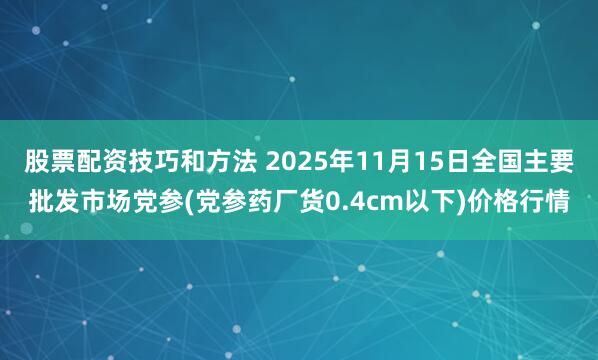 股票配资技巧和方法 2025年11月15日全国主要批发市场党参(党参药厂货0.4cm以下)价格行情