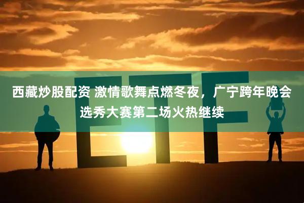 西藏炒股配资 激情歌舞点燃冬夜，广宁跨年晚会选秀大赛第二场火热继续