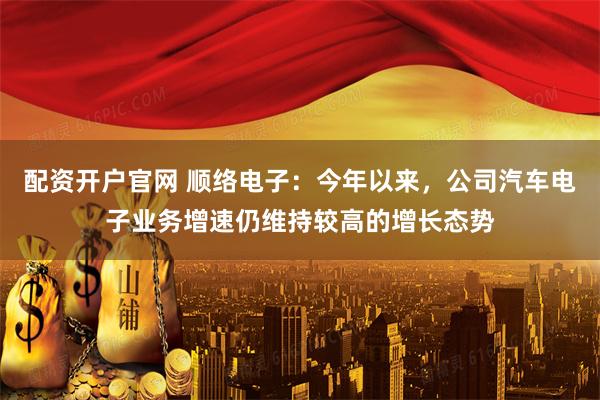 配资开户官网 顺络电子：今年以来，公司汽车电子业务增速仍维持较高的增长态势