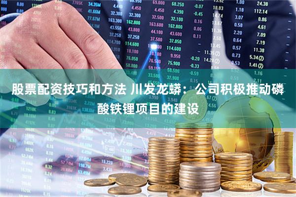 股票配资技巧和方法 川发龙蟒：公司积极推动磷酸铁锂项目的建设