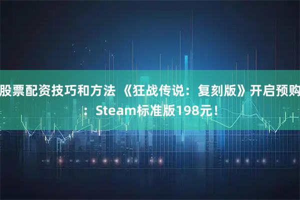 股票配资技巧和方法 《狂战传说：复刻版》开启预购：Steam标准版198元！