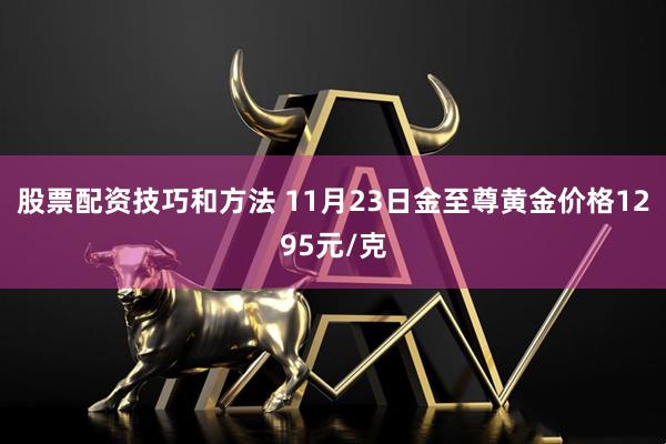 股票配资技巧和方法 11月23日金至尊黄金价格1295元/克