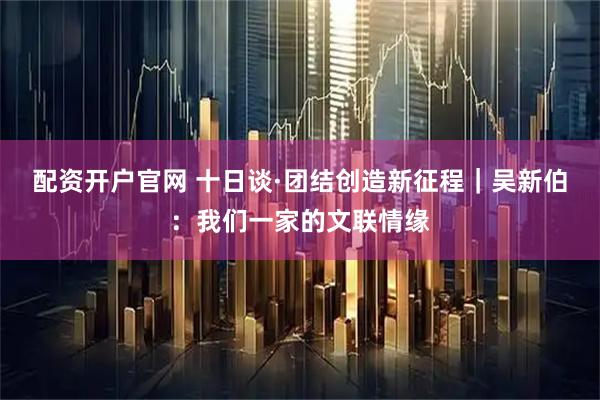 配资开户官网 十日谈·团结创造新征程｜吴新伯：我们一家的文联情缘