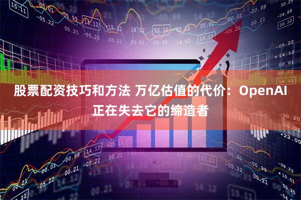股票配资技巧和方法 万亿估值的代价：OpenAI正在失去它的缔造者