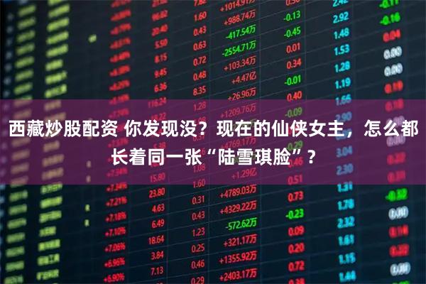 西藏炒股配资 你发现没？现在的仙侠女主，怎么都长着同一张“陆雪琪脸”？