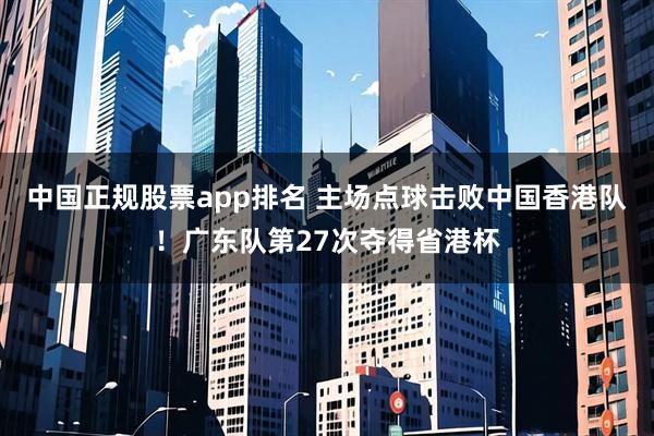 中国正规股票app排名 主场点球击败中国香港队！广东队第27次夺得省港杯