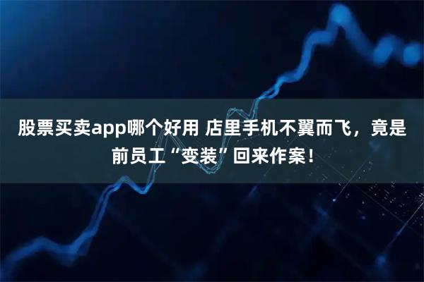 股票买卖app哪个好用 店里手机不翼而飞，竟是前员工“变装”回来作案！