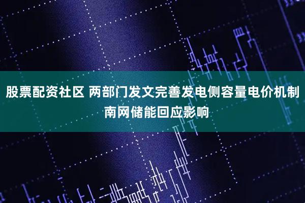股票配资社区 两部门发文完善发电侧容量电价机制  南网储能回应影响