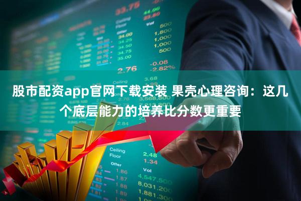 股市配资app官网下载安装 果壳心理咨询：这几个底层能力的培养比分数更重要