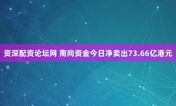 资深配资论坛网 南向资金今日净卖出73.66亿港元