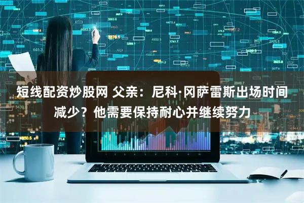 短线配资炒股网 父亲：尼科·冈萨雷斯出场时间减少？他需要保持耐心并继续努力